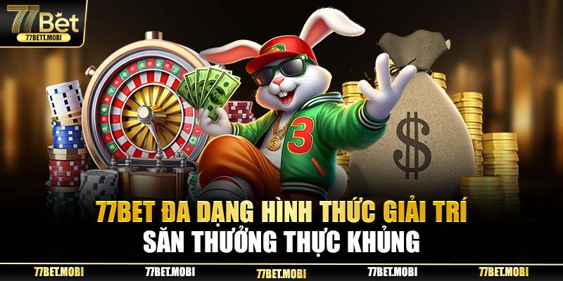 77BET đa dạng hình thức giải trí, săn thưởng cực khủng